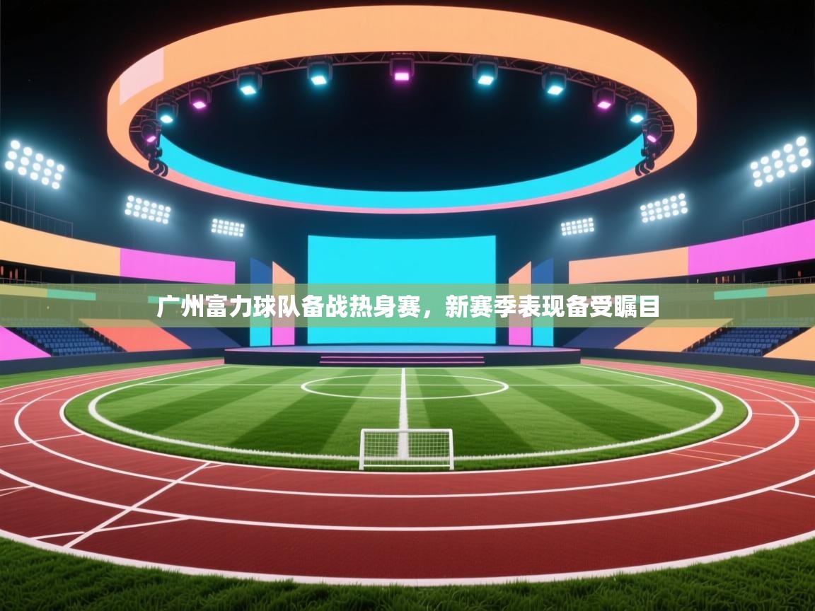 广州富力球队备战热身赛,新赛季表现备受瞩目 第1张