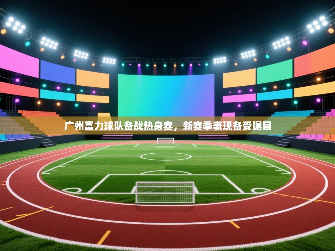 广州富力球队备战热身赛,新赛季表现备受瞩目 第2张