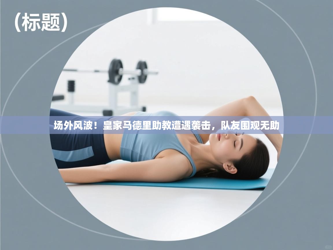 场外风波！皇家马德里助教遭遇袭击，队友围观无助  第1张