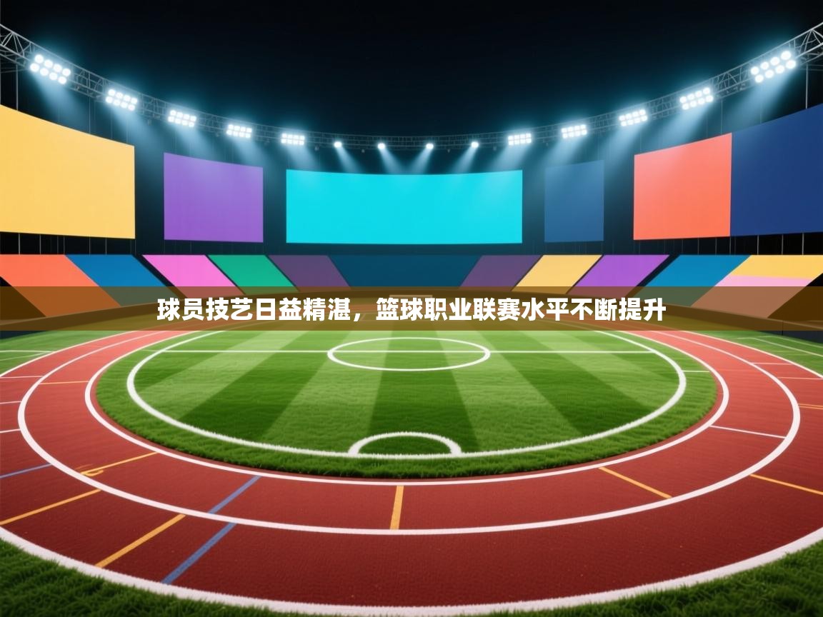 球员技艺日益精湛,篮球职业联赛水平不断提升 第1张