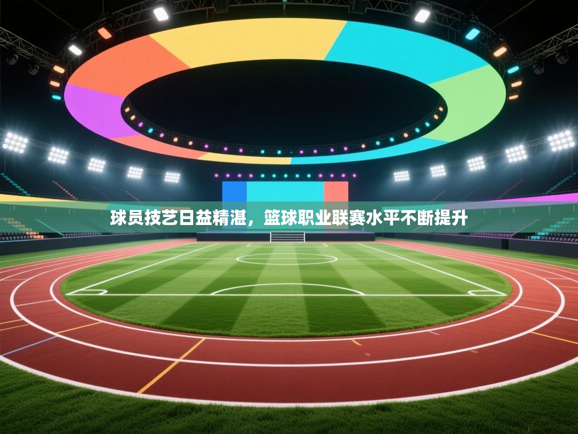 球员技艺日益精湛,篮球职业联赛水平不断提升 第2张