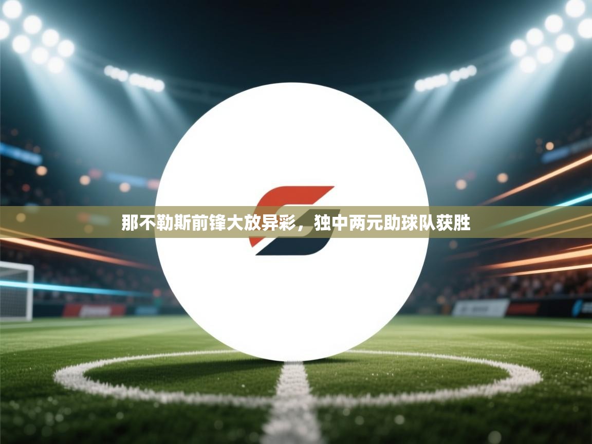 那不勒斯前锋大放异彩，独中两元助球队获胜  第1张