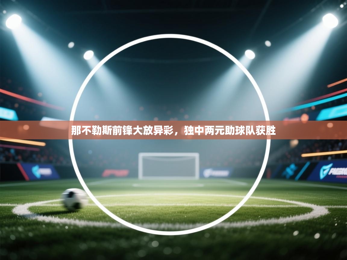 那不勒斯前锋大放异彩，独中两元助球队获胜  第2张