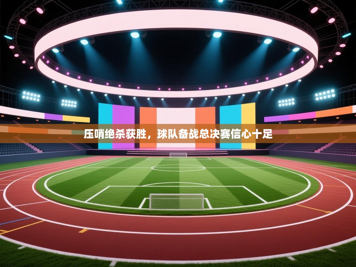 压哨绝杀获胜,球队备战总决赛信心十足 第1张
